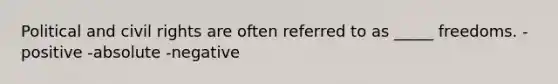 Political and civil rights are often referred to as _____ freedoms. -positive -absolute -negative