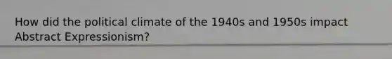 How did the political climate of the 1940s and 1950s impact Abstract Expressionism?