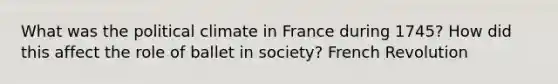 What was the political climate in France during 1745? How did this affect the role of ballet in society? French Revolution