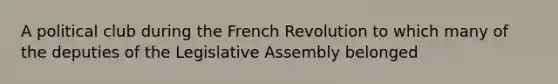 A political club during the French Revolution to which many of the deputies of the Legislative Assembly belonged