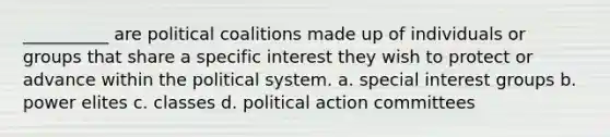 __________ are political coalitions made up of individuals or groups that share a specific interest they wish to protect or advance within the political system. a. special interest groups b. power elites c. classes d. political action committees