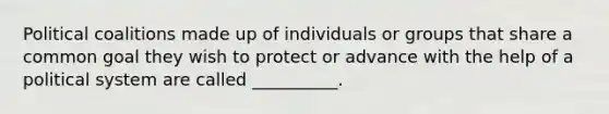 Political coalitions made up of individuals or groups that share a common goal they wish to protect or advance with the help of a political system are called __________.