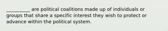 __________ are political coalitions made up of individuals or groups that share a specific interest they wish to protect or advance within the political system.