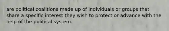 are political coalitions made up of individuals or groups that share a specific interest they wish to protect or advance with the help of the political system.