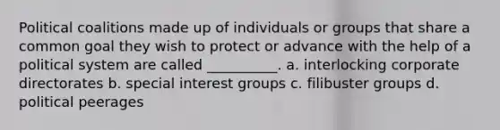 Political coalitions made up of individuals or groups that share a common goal they wish to protect or advance with the help of a political system are called __________. a. interlocking corporate directorates b. special interest groups c. filibuster groups d. political peerages