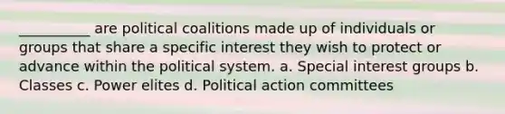 __________ are political coalitions made up of individuals or groups that share a specific interest they wish to protect or advance within the political system. a. ​Special interest groups b. ​Classes c. ​Power elites d. ​Political action committees