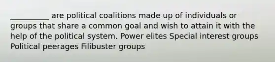 __________ are political coalitions made up of individuals or groups that share a common goal and wish to attain it with the help of the political system. Power elites Special interest groups Political peerages Filibuster groups