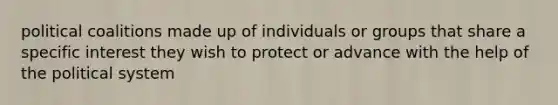 political coalitions made up of individuals or groups that share a specific interest they wish to protect or advance with the help of the political system