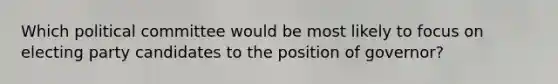 Which political committee would be most likely to focus on electing party candidates to the position of governor?