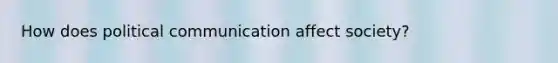 How does political communication affect society?