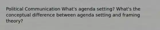 Political Communication What's agenda setting? What's the conceptual difference between agenda setting and framing theory?