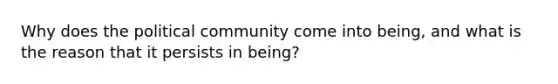 Why does the political community come into being, and what is the reason that it persists in being?