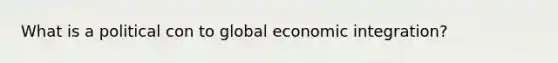 What is a political con to global economic integration?