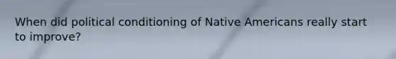 When did political conditioning of Native Americans really start to improve?