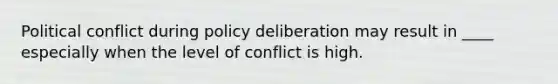 Political conflict during policy deliberation may result in ____ especially when the level of conflict is high.