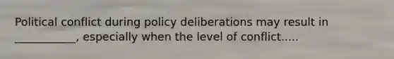 Political conflict during policy deliberations may result in ___________, especially when the level of conflict.....