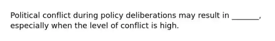 Political conflict during policy deliberations may result in _______, especially when the level of conflict is high.