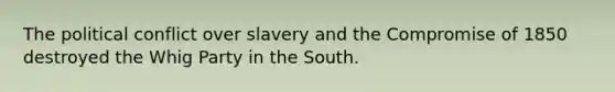 The political conflict over slavery and the <a href='https://www.questionai.com/knowledge/kvIKPiDs5Q-compromise-of-1850' class='anchor-knowledge'>compromise of 1850</a> destroyed the Whig Party in the South.