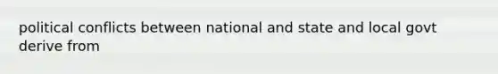 political conflicts between national and state and local govt derive from