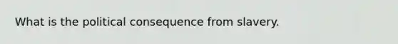 What is the political consequence from slavery.