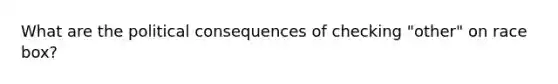 What are the political consequences of checking "other" on race box?