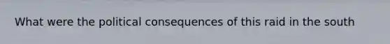 What were the political consequences of this raid in the south