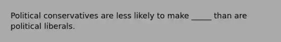 Political conservatives are less likely to make _____ than are political liberals.