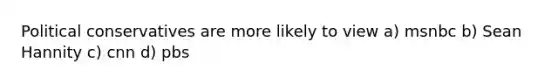 Political conservatives are more likely to view a) msnbc b) Sean Hannity c) cnn d) pbs