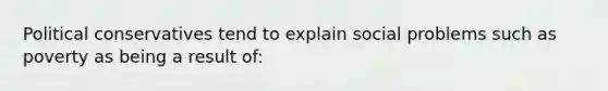 Political conservatives tend to explain social problems such as poverty as being a result of: