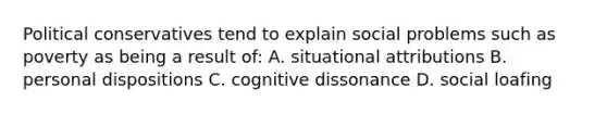 Political conservatives tend to explain social problems such as poverty as being a result of: A. situational attributions B. personal dispositions C. cognitive dissonance D. social loafing