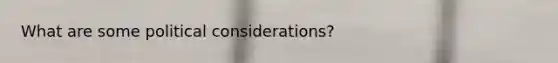 What are some political considerations?