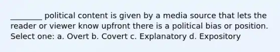 ________ political content is given by a media source that lets the reader or viewer know upfront there is a political bias or position. Select one: a. Overt b. Covert c. Explanatory d. Expository