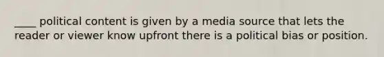 ____ political content is given by a media source that lets the reader or viewer know upfront there is a political bias or position.