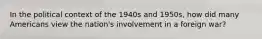 In the political context of the 1940s and 1950s, how did many Americans view the nation's involvement in a foreign war?