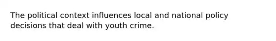 The political context influences local and national policy decisions that deal with youth crime.