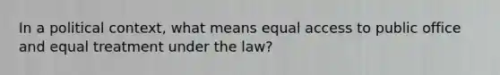 In a political context, what means equal access to public office and equal treatment under the law?