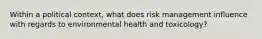 Within a political context, what does risk management influence with regards to environmental health and toxicology?