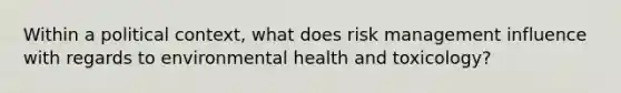 Within a political context, what does risk management influence with regards to environmental health and toxicology?