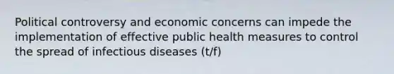 Political controversy and economic concerns can impede the implementation of effective public health measures to control the spread of infectious diseases (t/f)