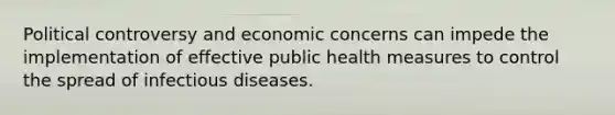 Political controversy and economic concerns can impede the implementation of effective public health measures to control the spread of infectious diseases.