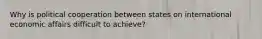 Why is political cooperation between states on international economic affairs difficult to achieve?