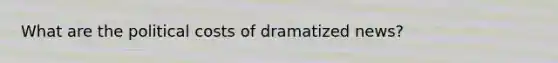 What are the political costs of dramatized news?