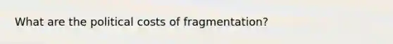 What are the political costs of fragmentation?