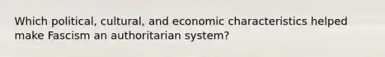 Which political, cultural, and economic characteristics helped make Fascism an authoritarian system?