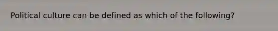 Political culture can be defined as which of the following?