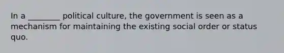 In a ________ political culture, the government is seen as a mechanism for maintaining the existing social order or status quo.