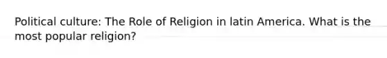 Political culture: The Role of Religion in latin America. What is the most popular religion?