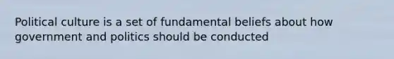 Political culture is a set of fundamental beliefs about how government and politics should be conducted