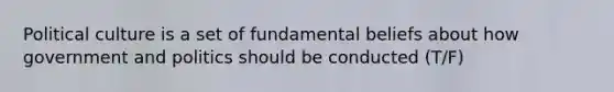 Political culture is a set of fundamental beliefs about how government and politics should be conducted (T/F)