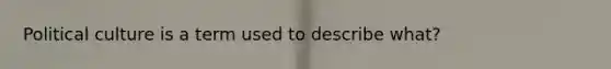 Political culture is a term used to describe what?